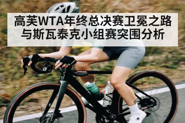 高芙WTA年终总决赛卫冕之路与斯瓦泰克小组赛突围分析